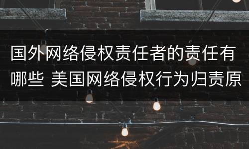 国外网络侵权责任者的责任有哪些 美国网络侵权行为归责原则