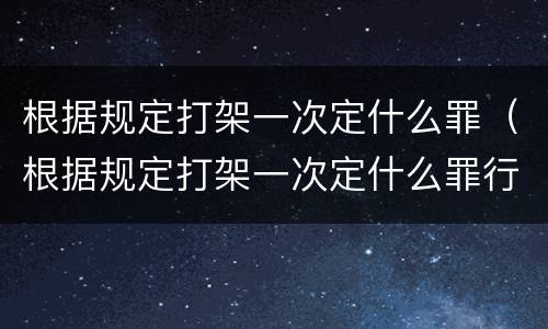 根据规定打架一次定什么罪（根据规定打架一次定什么罪行）