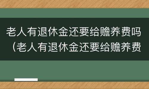 老人有退休金还要给赡养费吗（老人有退休金还要给赡养费吗现在）