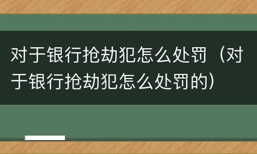 对于银行抢劫犯怎么处罚（对于银行抢劫犯怎么处罚的）