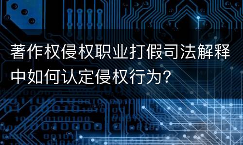 著作权侵权职业打假司法解释中如何认定侵权行为？