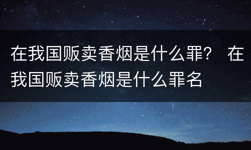 在我国贩卖香烟是什么罪？ 在我国贩卖香烟是什么罪名