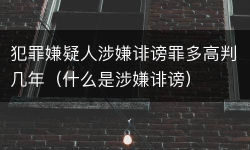 犯罪嫌疑人涉嫌诽谤罪多高判几年（什么是涉嫌诽谤）