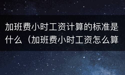 加班费小时工资计算的标准是什么（加班费小时工资怎么算）