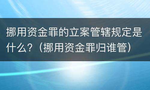 挪用资金罪的立案管辖规定是什么?（挪用资金罪归谁管）