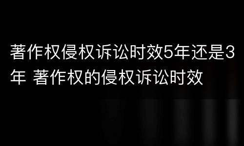 著作权侵权诉讼时效5年还是3年 著作权的侵权诉讼时效