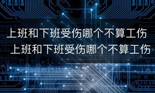 上班和下班受伤哪个不算工伤 上班和下班受伤哪个不算工伤赔偿