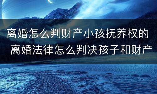 离婚怎么判财产小孩抚养权的 离婚法律怎么判决孩子和财产