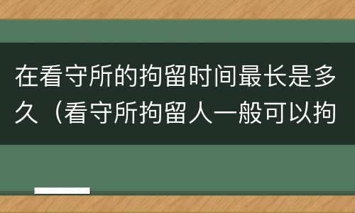 在看守所的拘留时间最长是多久（看守所拘留人一般可以拘留多久）