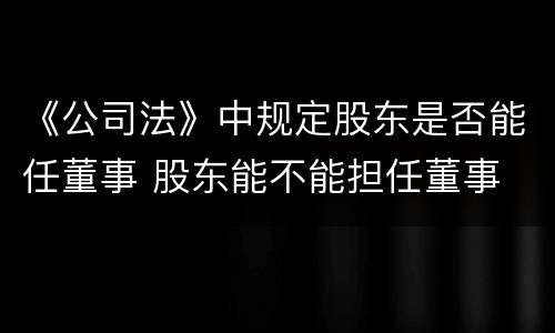 《公司法》中规定股东是否能任董事 股东能不能担任董事