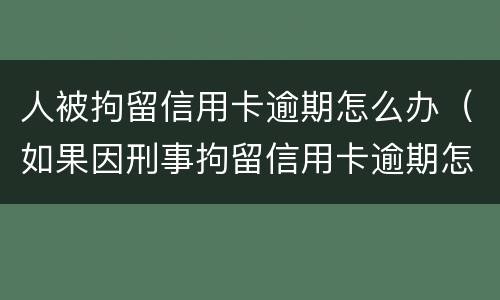 人被拘留信用卡逾期怎么办（如果因刑事拘留信用卡逾期怎么办）