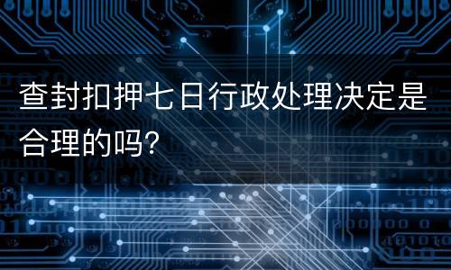 查封扣押七日行政处理决定是合理的吗？