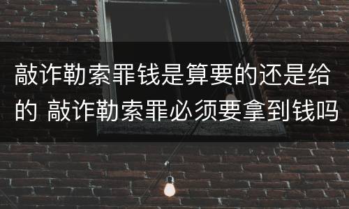 敲诈勒索罪钱是算要的还是给的 敲诈勒索罪必须要拿到钱吗