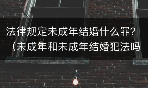 法律规定未成年结婚什么罪？（未成年和未成年结婚犯法吗）