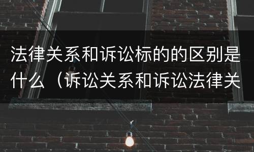 法律关系和诉讼标的的区别是什么（诉讼关系和诉讼法律关系的区别）