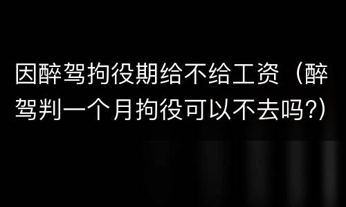 因醉驾拘役期给不给工资（醉驾判一个月拘役可以不去吗?）