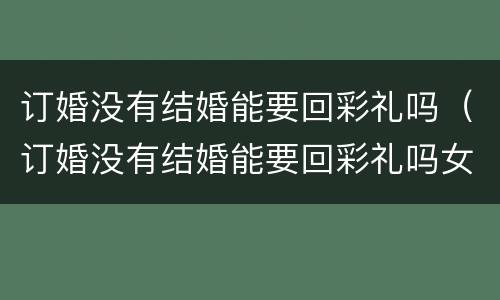 订婚没有结婚能要回彩礼吗（订婚没有结婚能要回彩礼吗女方）