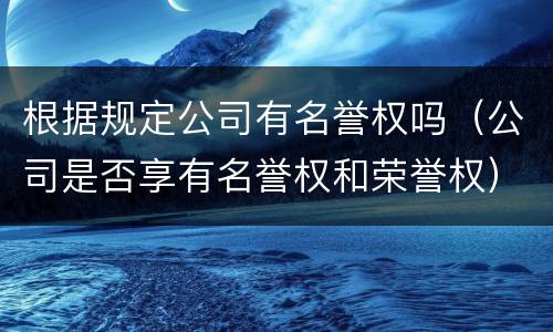 根据规定公司有名誉权吗（公司是否享有名誉权和荣誉权）