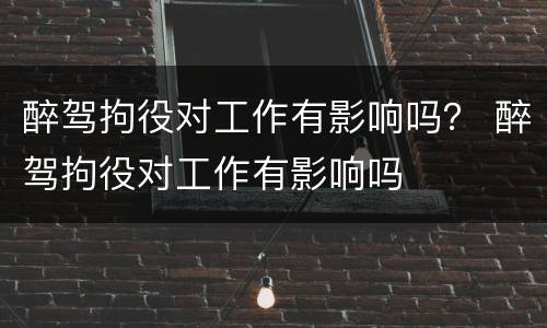 醉驾拘役对工作有影响吗？ 醉驾拘役对工作有影响吗