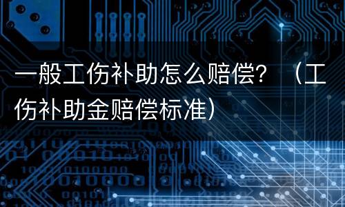 一般工伤补助怎么赔偿？（工伤补助金赔偿标准）