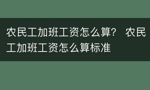 农民工加班工资怎么算？ 农民工加班工资怎么算标准