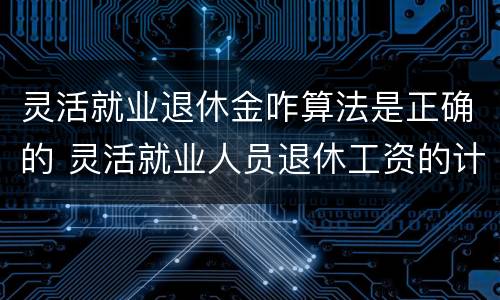 灵活就业退休金咋算法是正确的 灵活就业人员退休工资的计算方法