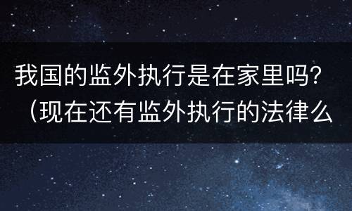 我国的监外执行是在家里吗？（现在还有监外执行的法律么）