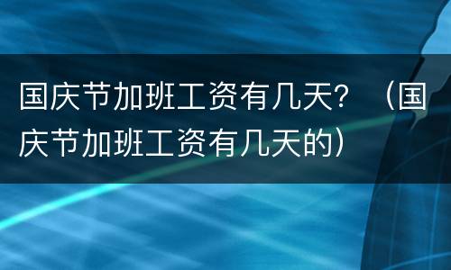 国庆节加班工资有几天？（国庆节加班工资有几天的）