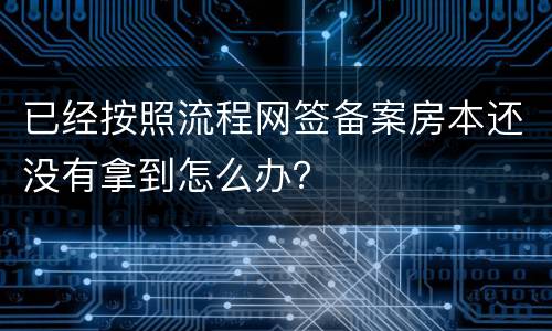 已经按照流程网签备案房本还没有拿到怎么办？