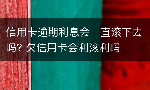 信用卡逾期利息会一直滚下去吗? 欠信用卡会利滚利吗