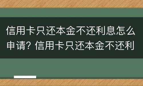 信用卡只还本金不还利息怎么申请? 信用卡只还本金不还利息怎么申请