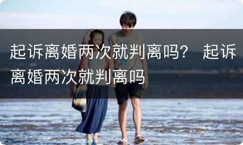 起诉离婚两次就判离吗？ 起诉离婚两次就判离吗