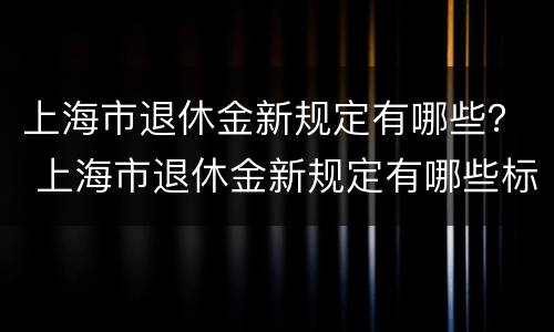 上海市退休金新规定有哪些？ 上海市退休金新规定有哪些标准