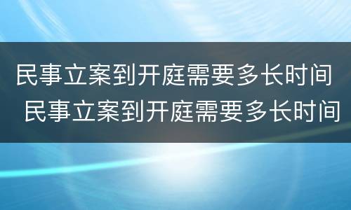 民事立案到开庭需要多长时间 民事立案到开庭需要多长时间完成