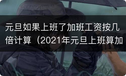 元旦如果上班了加班工资按几倍计算（2021年元旦上班算加班吗）