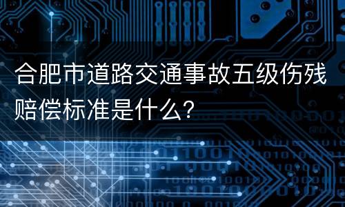 合肥市道路交通事故五级伤残赔偿标准是什么？