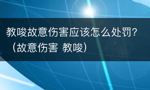 教唆故意伤害应该怎么处罚？（故意伤害 教唆）