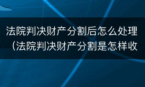 法院判决财产分割后怎么处理（法院判决财产分割是怎样收费的）