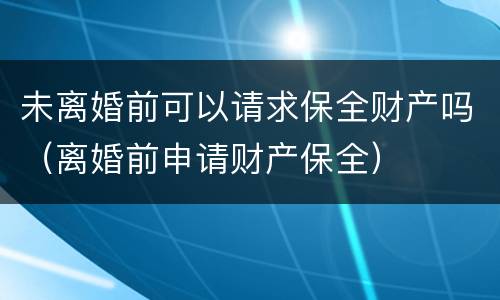 未离婚前可以请求保全财产吗（离婚前申请财产保全）