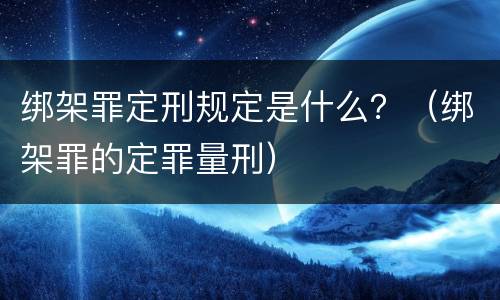 绑架罪定刑规定是什么？（绑架罪的定罪量刑）