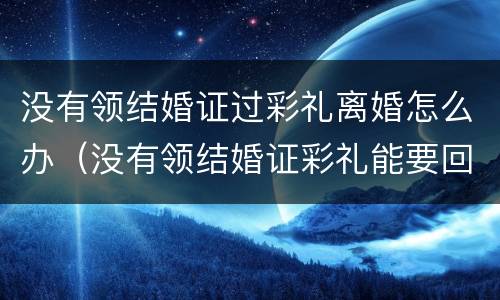 没有领结婚证过彩礼离婚怎么办（没有领结婚证彩礼能要回来吗）