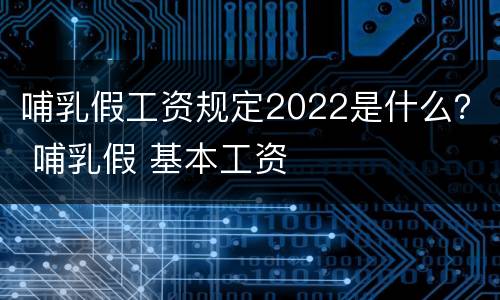 哺乳假工资规定2022是什么？ 哺乳假 基本工资