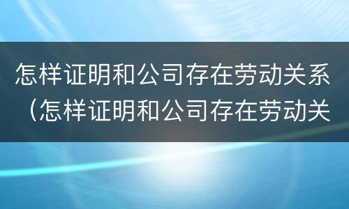 怎样证明和公司存在劳动关系（怎样证明和公司存在劳动关系呢）