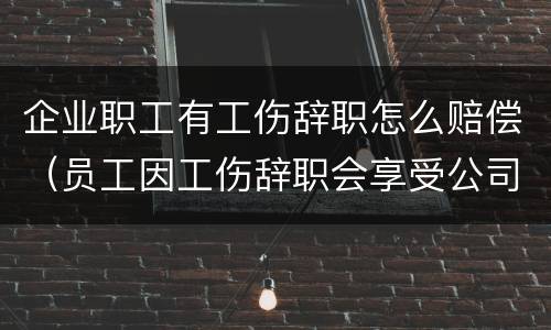 企业职工有工伤辞职怎么赔偿（员工因工伤辞职会享受公司补贴吗）