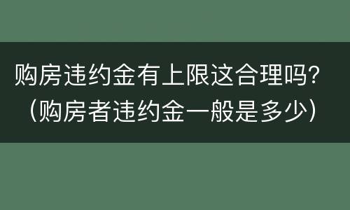 购房违约金有上限这合理吗？（购房者违约金一般是多少）