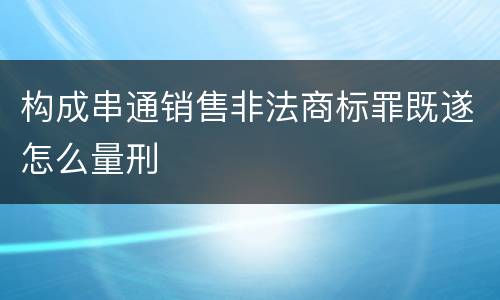 构成串通销售非法商标罪既遂怎么量刑