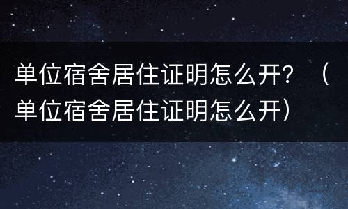 单位宿舍居住证明怎么开？（单位宿舍居住证明怎么开）