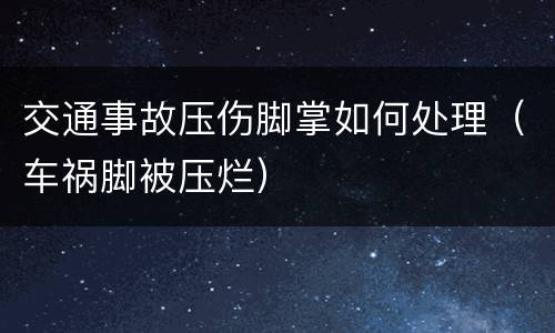 交通事故压伤脚掌如何处理（车祸脚被压烂）