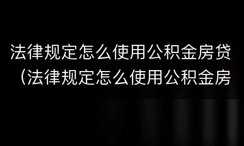 法律规定怎么使用公积金房贷（法律规定怎么使用公积金房贷买房）