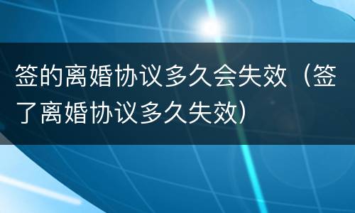 签的离婚协议多久会失效（签了离婚协议多久失效）